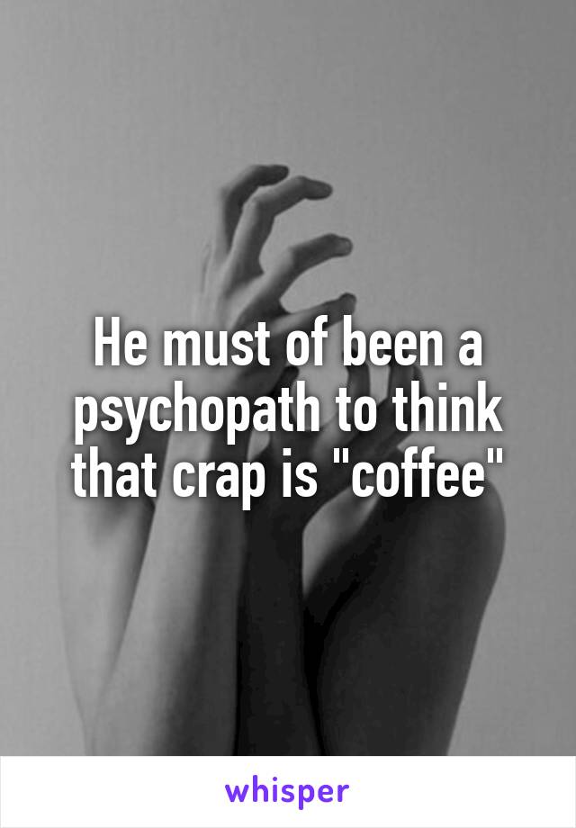 He must of been a psychopath to think that crap is "coffee"