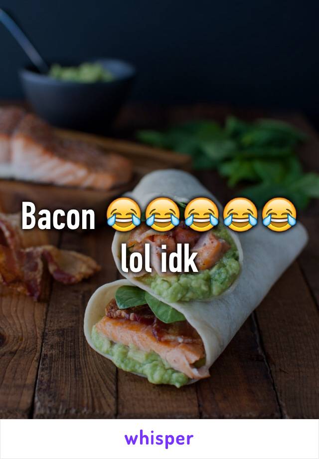 Bacon 😂😂😂😂😂 lol idk 