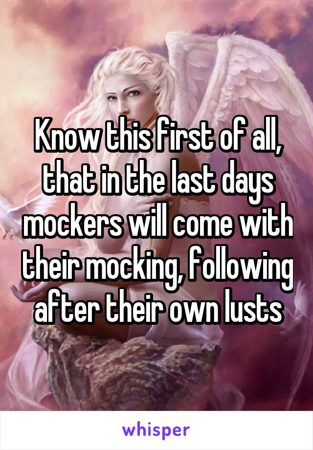 Know this first of all, that in the last days mockers will come with their mocking, following after their own lusts