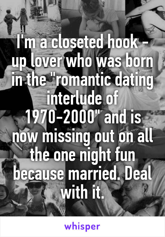 I'm a closeted hook - up lover who was born in the "romantic dating interlude of 1970-2000" and is now missing out on all the one night fun because married. Deal with it.