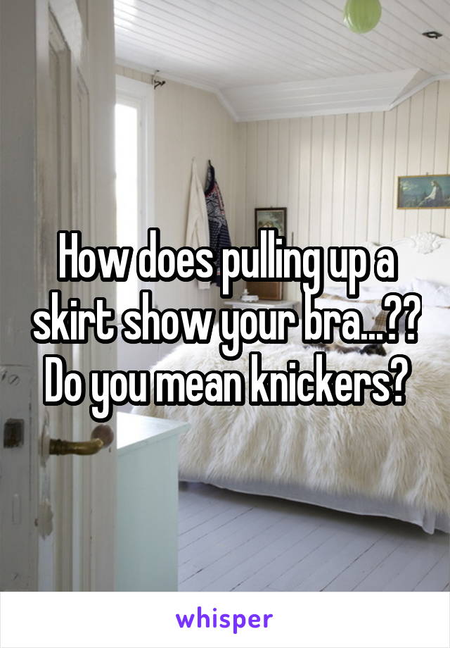 How does pulling up a skirt show your bra...??
Do you mean knickers?