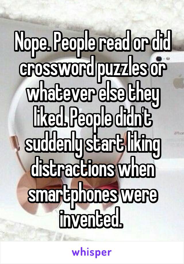 Nope. People read or did crossword puzzles or whatever else they liked. People didn't suddenly start liking distractions when smartphones were invented. 