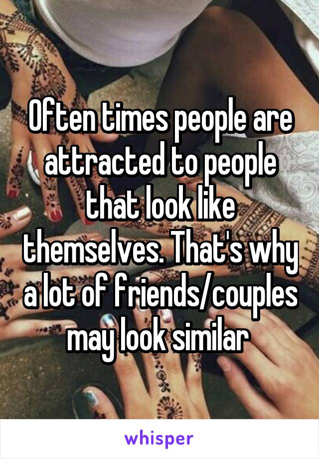 Often times people are attracted to people that look like themselves. That's why a lot of friends/couples may look similar 