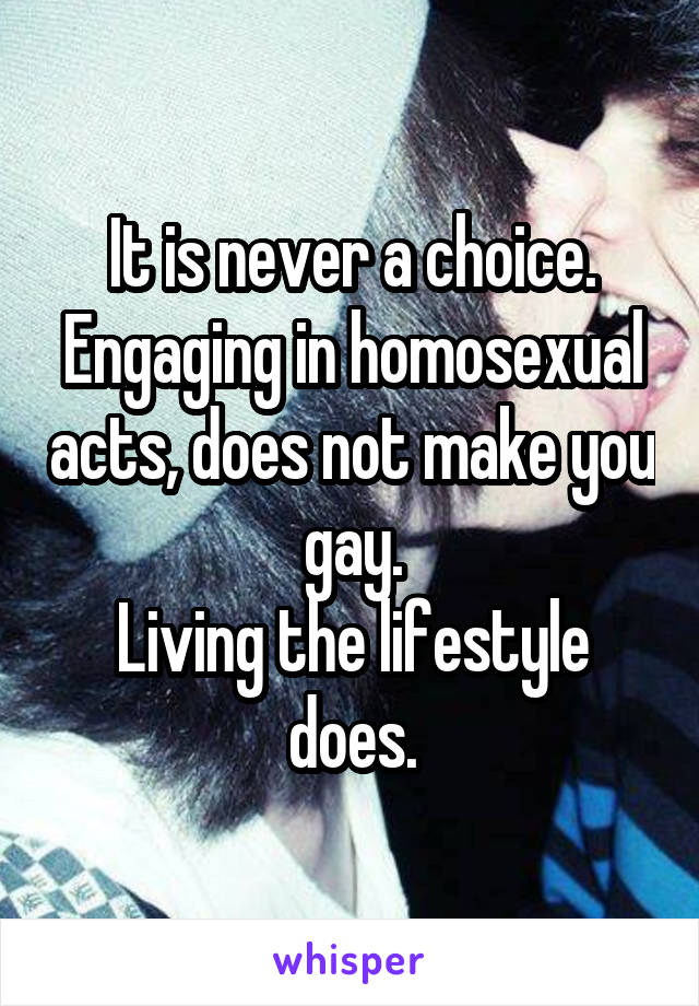 It is never a choice.
Engaging in homosexual acts, does not make you gay.
Living the lifestyle does.