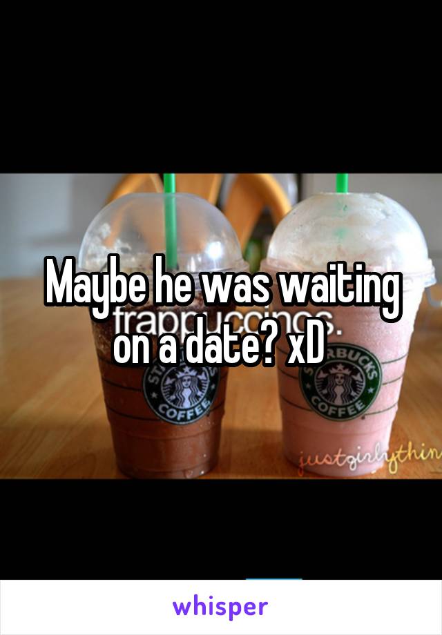 Maybe he was waiting on a date? xD 