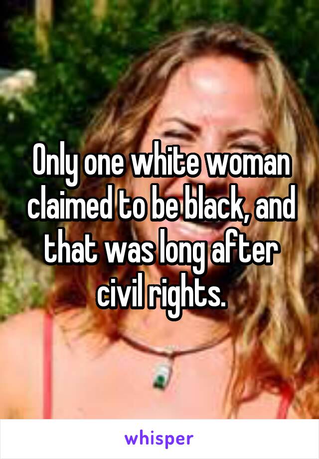 Only one white woman claimed to be black, and that was long after civil rights.