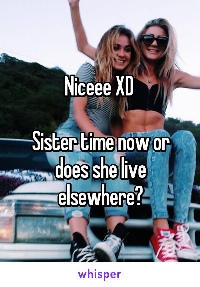 Niceee XD 

Sister time now or does she live elsewhere?