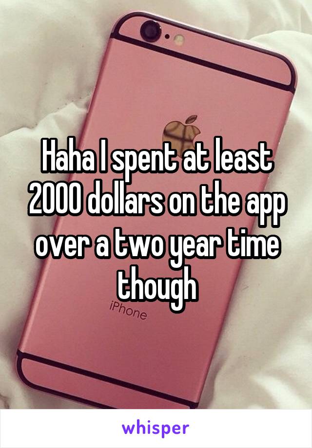 Haha I spent at least 2000 dollars on the app over a two year time though