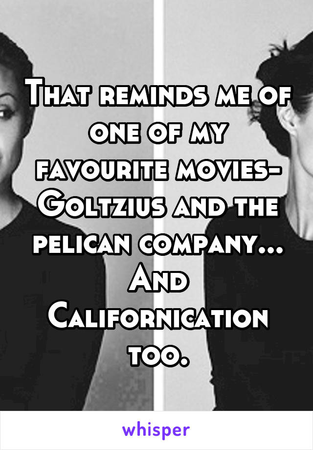 That reminds me of one of my favourite movies- Goltzius and the pelican company... And Californication too.