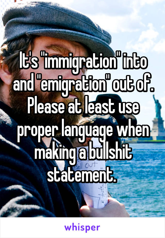 It's "immigration" into and "emigration" out of. Please at least use proper language when making a bullshit statement. 