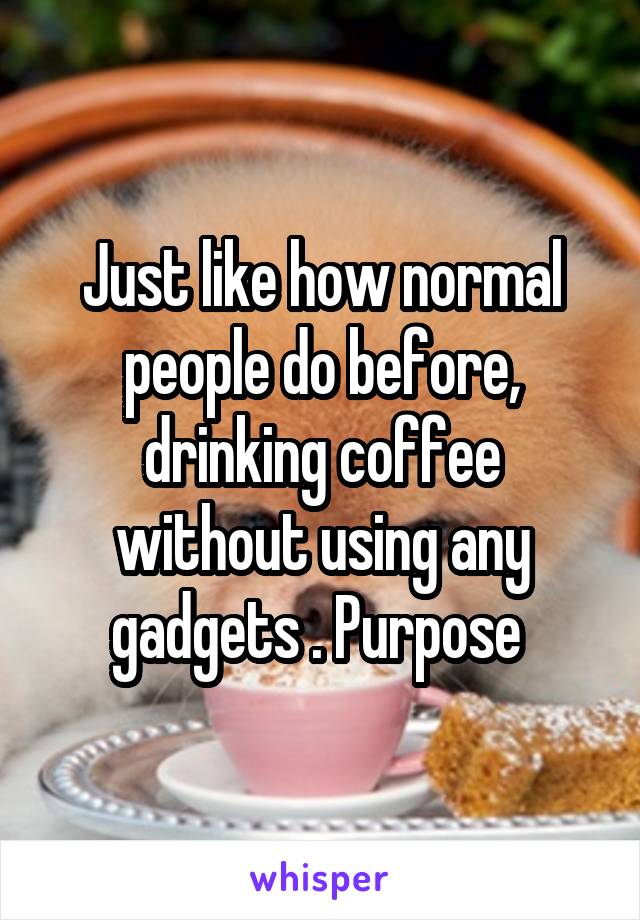 Just like how normal people do before, drinking coffee without using any gadgets . Purpose 