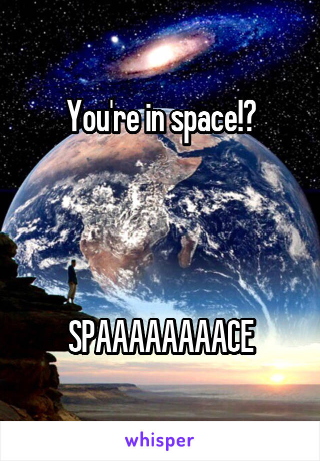You're in space!?




SPAAAAAAAACE