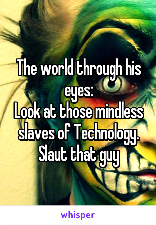 The world through his eyes:
Look at those mindless slaves of Technology.
Slaut that guy