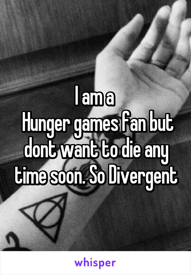 I am a 
 Hunger games fan but dont want to die any time soon. So Divergent