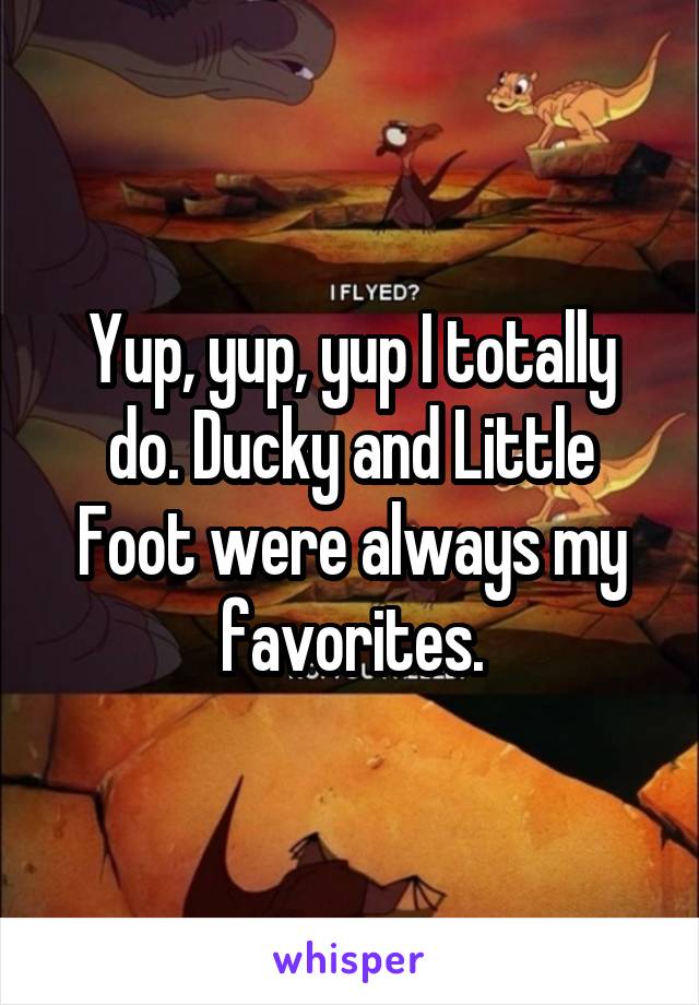 Yup, yup, yup I totally do. Ducky and Little Foot were always my favorites.