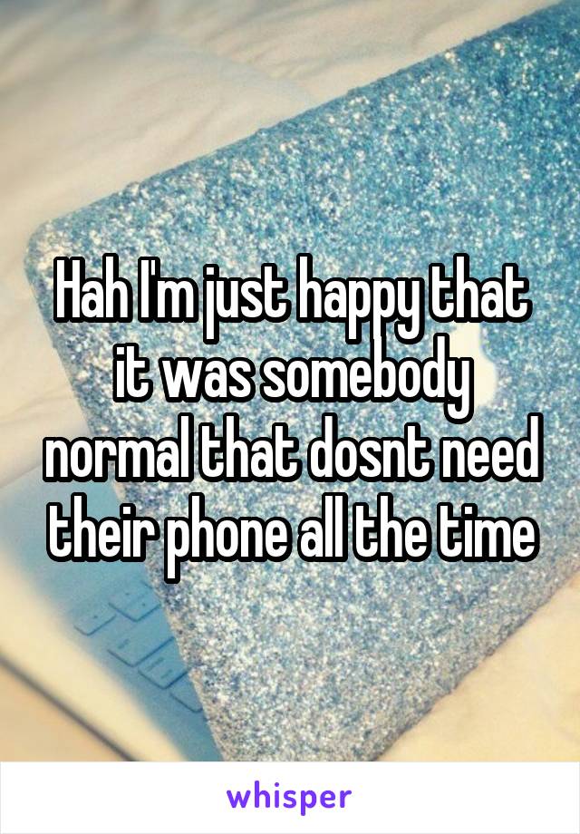 Hah I'm just happy that it was somebody normal that dosnt need their phone all the time