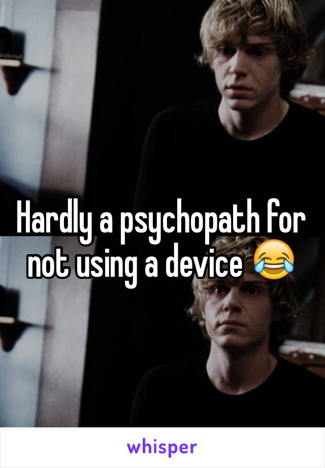 Hardly a psychopath for not using a device 😂