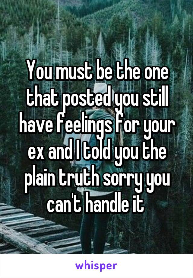 You must be the one that posted you still have feelings for your ex and I told you the plain truth sorry you can't handle it 