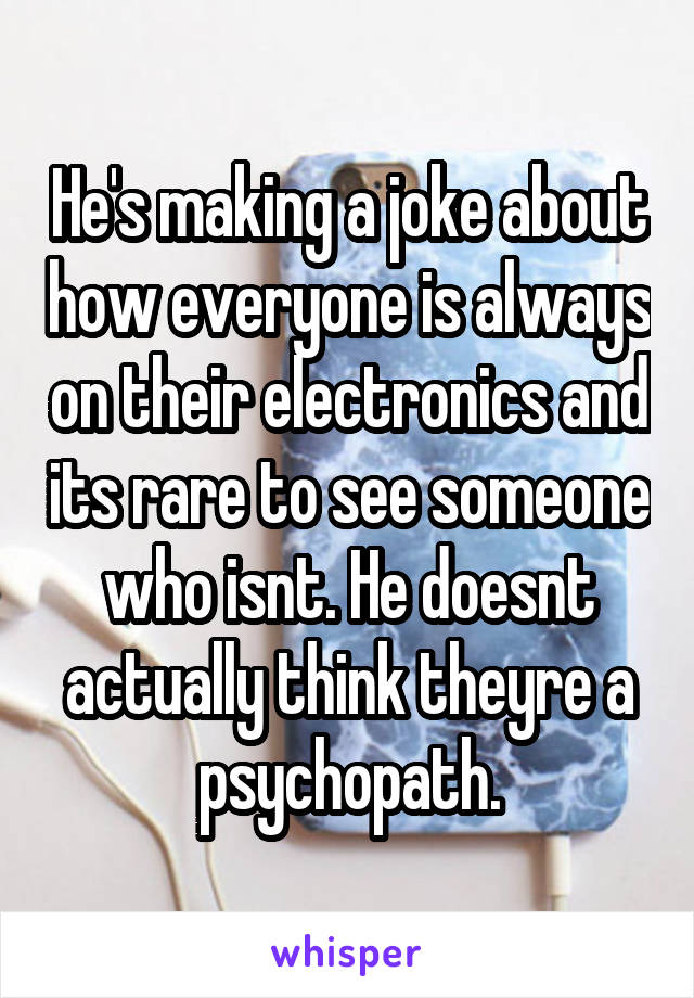 He's making a joke about how everyone is always on their electronics and its rare to see someone who isnt. He doesnt actually think theyre a psychopath.