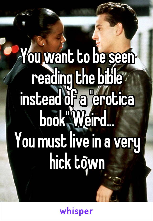 You want to be seen reading the bible instead of a "erotica book" Weird...
You must live in a very hick town