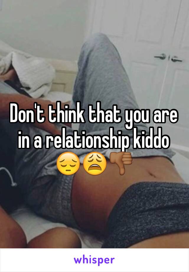 Don't think that you are in a relationship kiddo 
😔😩👎🏾