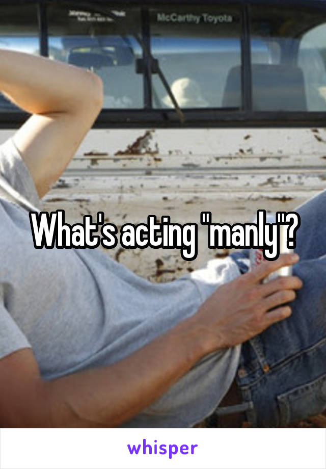 What's acting "manly"?