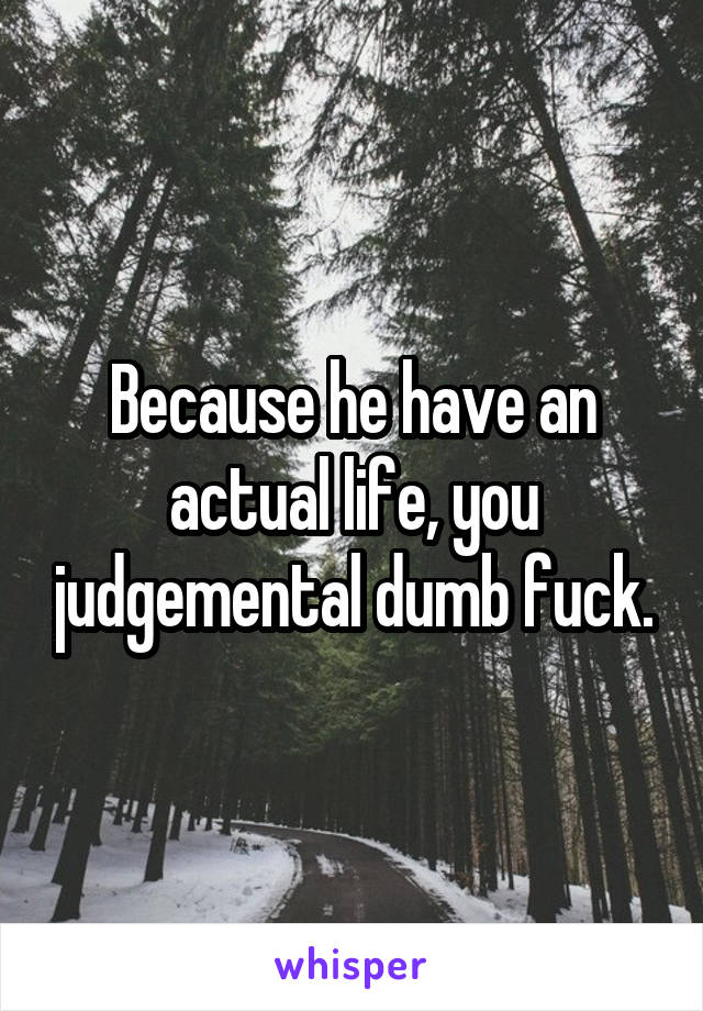 Because he have an actual life, you judgemental dumb fuck.