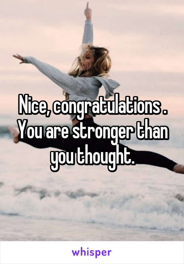 Nice, congratulations . You are stronger than you thought.