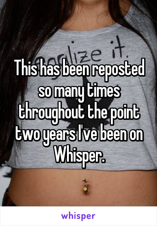 This has been reposted so many times throughout the point two years I've been on Whisper.