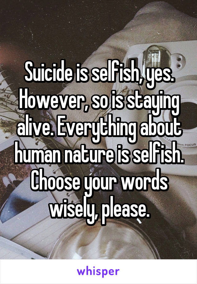 Suicide is selfish, yes. However, so is staying alive. Everything about human nature is selfish. Choose your words wisely, please.