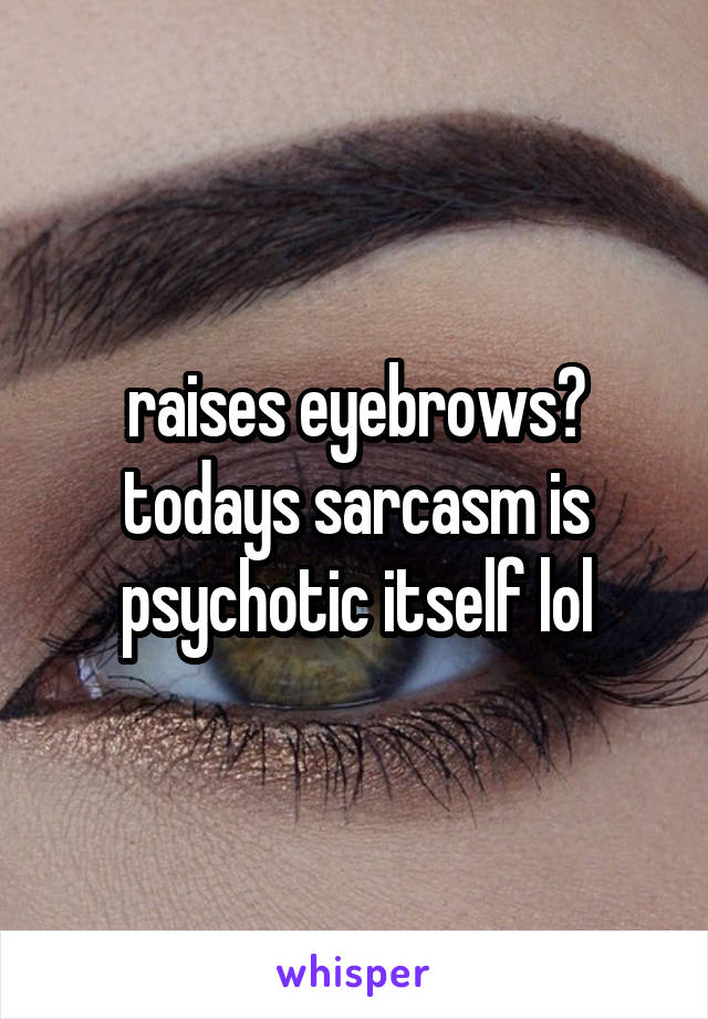 raises eyebrows😂 todays sarcasm is psychotic itself lol