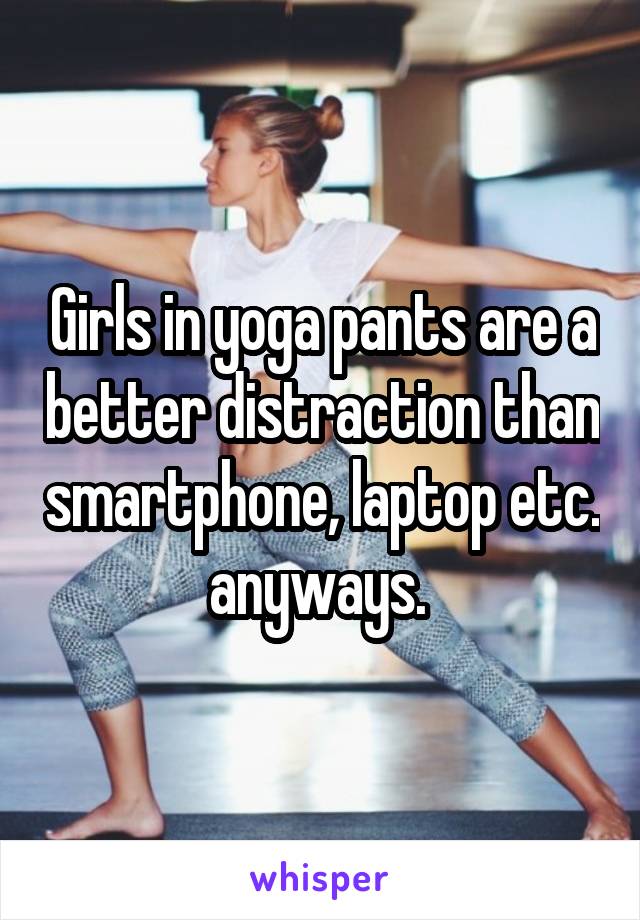 Girls in yoga pants are a better distraction than smartphone, laptop etc. anyways. 