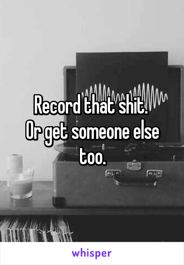 Record that shit. 
Or get someone else too.