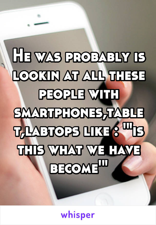 He was probably is lookin at all these people with smartphones,tablet,labtops like : '"is this what we have become'"