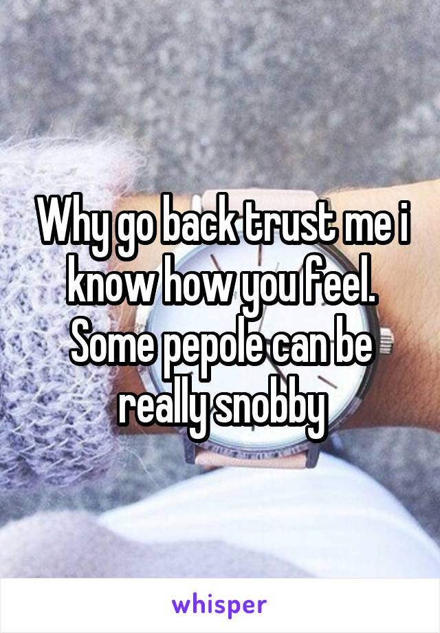 Why go back trust me i know how you feel. Some pepole can be really snobby