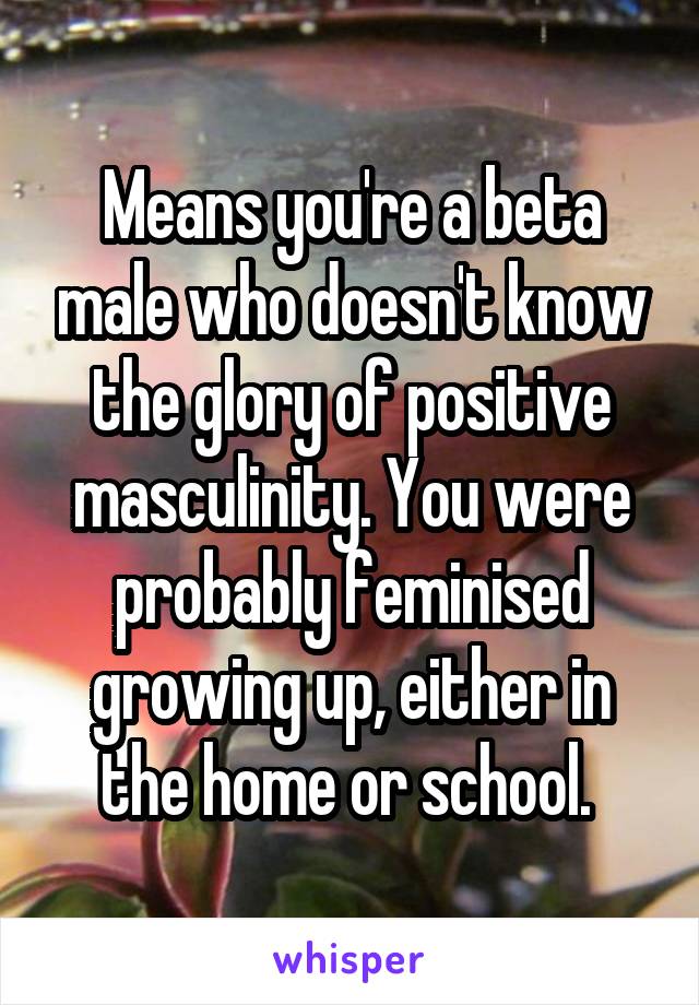 Means you're a beta male who doesn't know the glory of positive masculinity. You were probably feminised growing up, either in the home or school. 