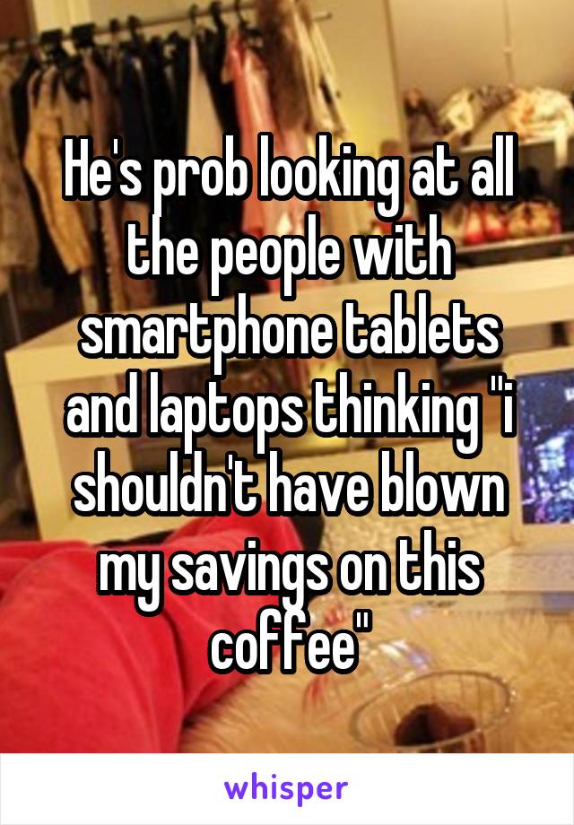 He's prob looking at all the people with smartphone tablets and laptops thinking "i shouldn't have blown my savings on this coffee"