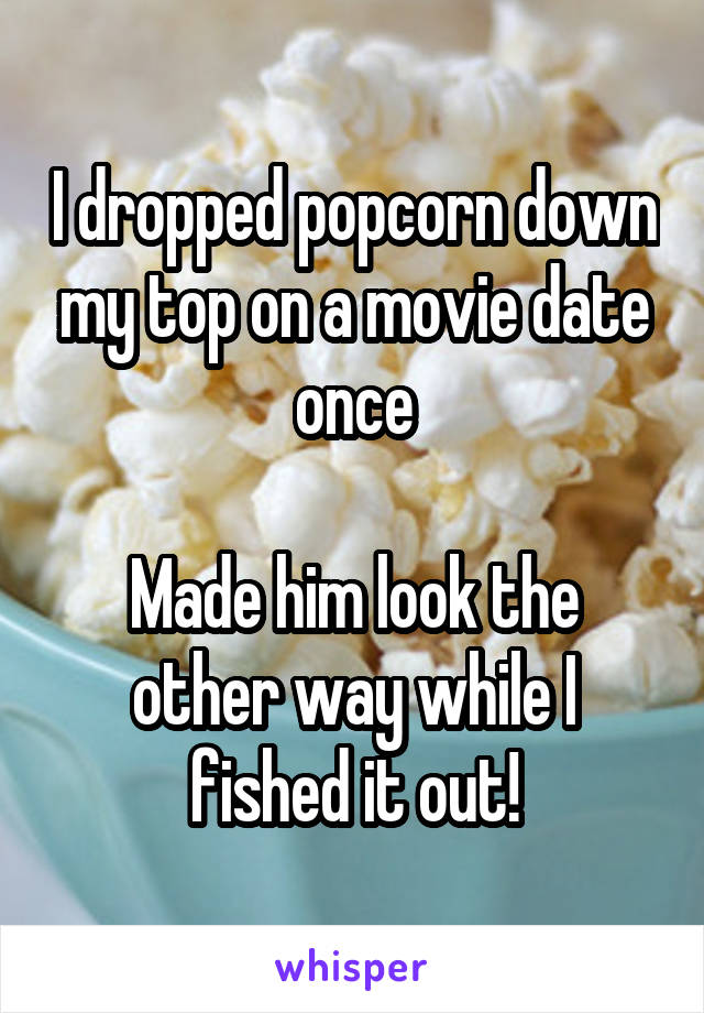 I dropped popcorn down my top on a movie date once

Made him look the other way while I fished it out!
