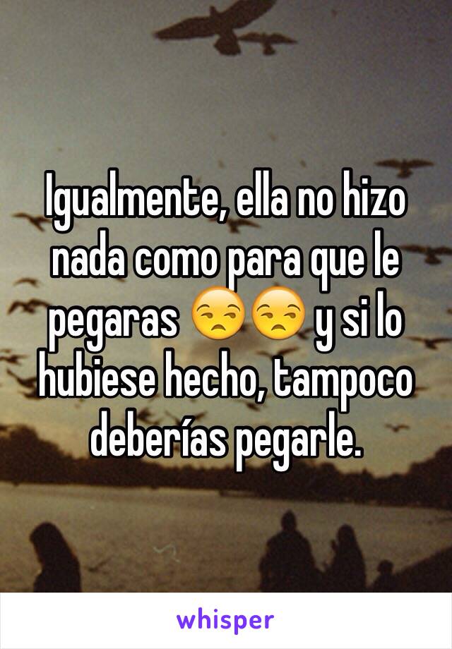 Igualmente, ella no hizo nada como para que le pegaras 😒😒 y si lo hubiese hecho, tampoco deberías pegarle.