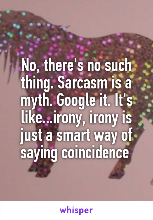 No, there's no such thing. Sarcasm is a myth. Google it. It's like...irony, irony is just a smart way of saying coincidence 