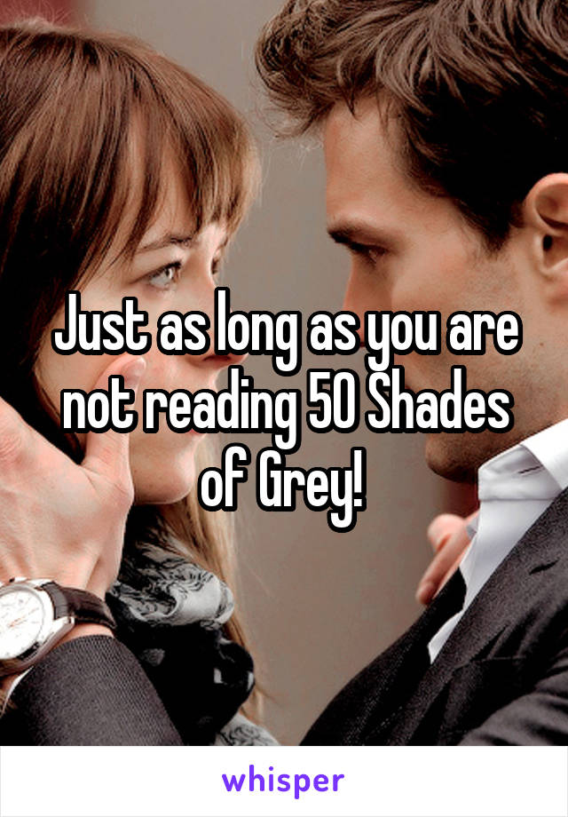 Just as long as you are not reading 50 Shades of Grey! 