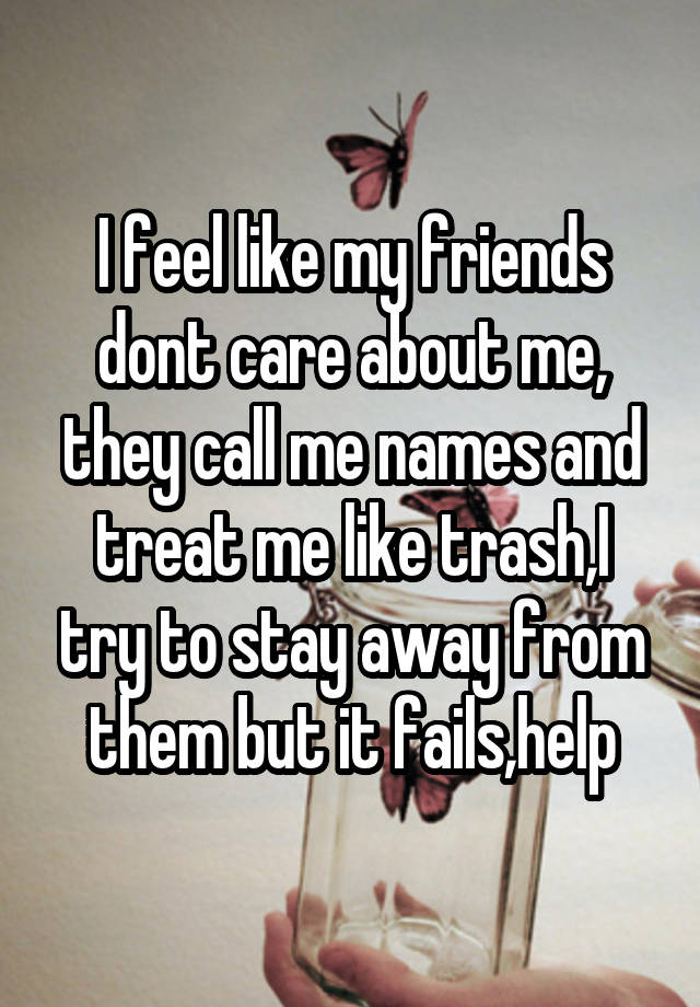 i-feel-like-my-friends-dont-care-about-me-they-call-me-names-and-treat