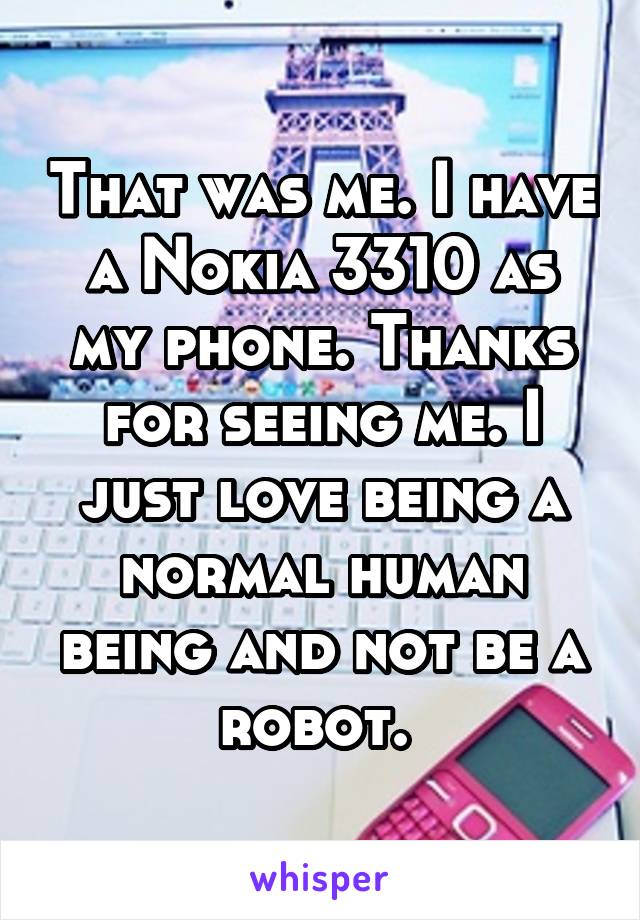 That was me. I have a Nokia 3310 as my phone. Thanks for seeing me. I just love being a normal human being and not be a robot. 