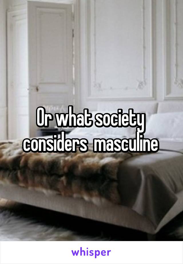 Or what society  considers  masculine 