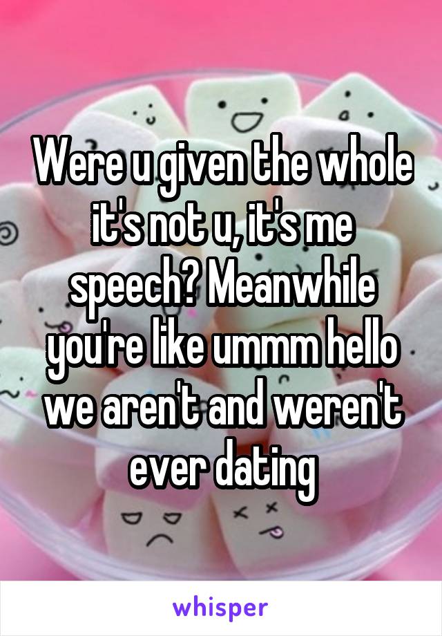 Were u given the whole it's not u, it's me speech? Meanwhile you're like ummm hello we aren't and weren't ever dating