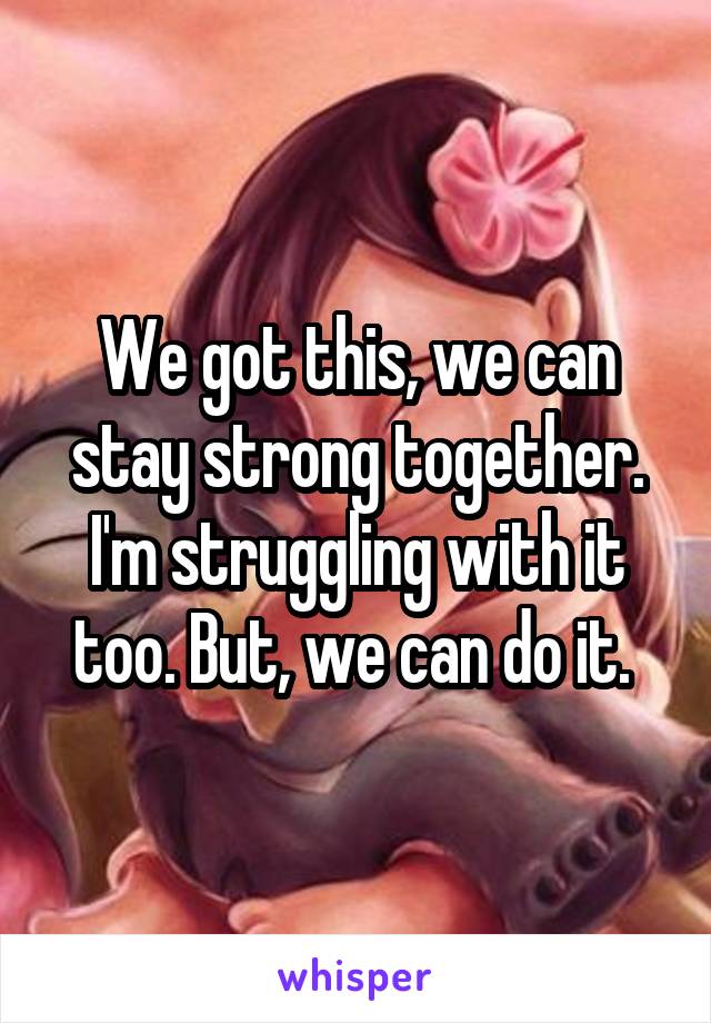 We got this, we can stay strong together. I'm struggling with it too. But, we can do it. 