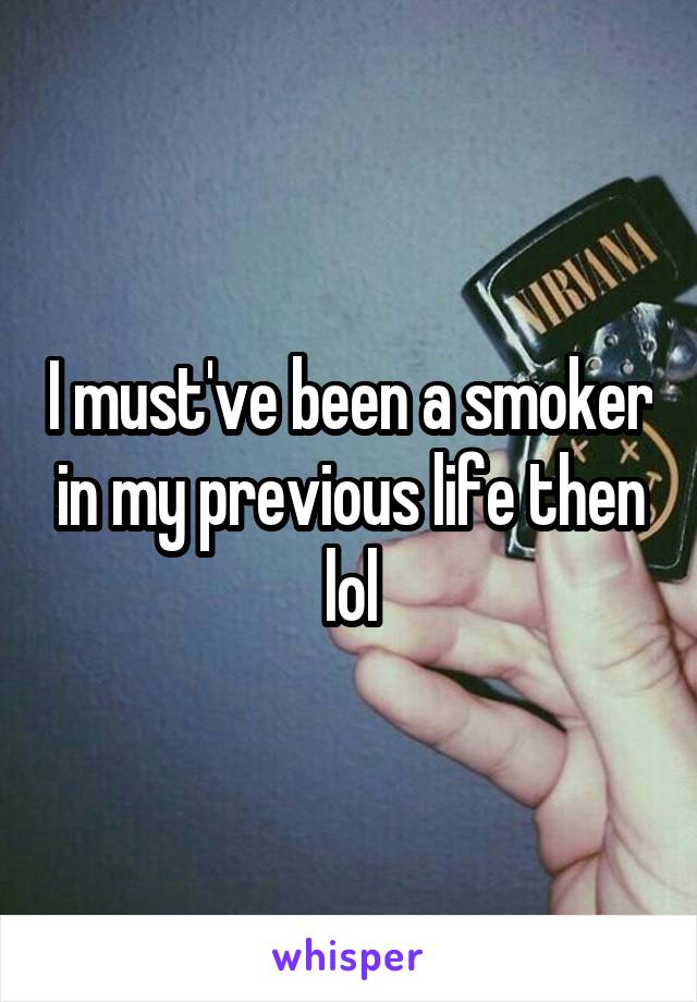 I must've been a smoker in my previous life then lol