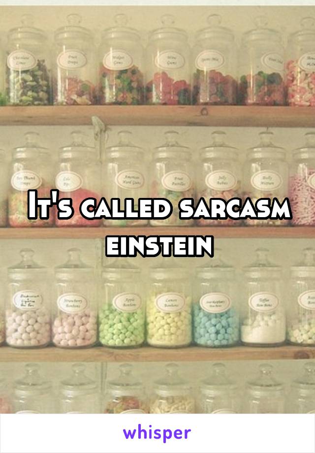 It's called sarcasm einstein