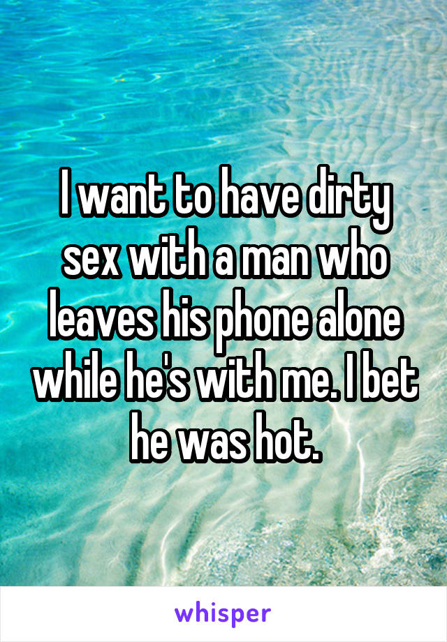 I want to have dirty sex with a man who leaves his phone alone while he's with me. I bet he was hot.