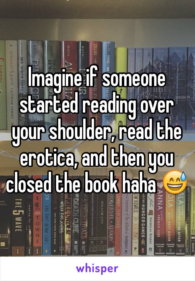 Imagine if someone started reading over your shoulder, read the erotica, and then you closed the book haha 😅